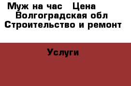 Муж на час › Цена ­ 50 - Волгоградская обл. Строительство и ремонт » Услуги   